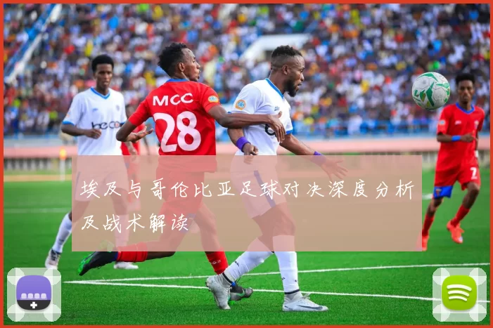 埃及与哥伦比亚足球对决深度分析及战术解读