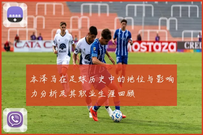 本泽马在足球历史中的地位与影响力分析及其职业生涯回顾