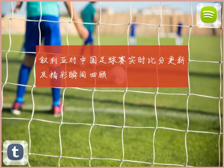 叙利亚对中国足球赛实时比分更新及精彩瞬间回顾