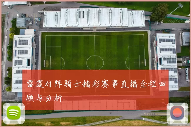 雷霆对阵骑士精彩赛事直播全程回顾与分析