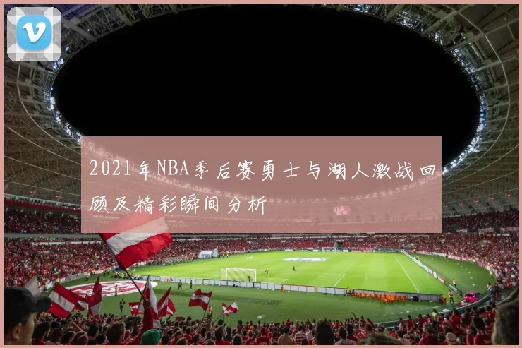 2021年NBA季后赛勇士与湖人激战回顾及精彩瞬间分析