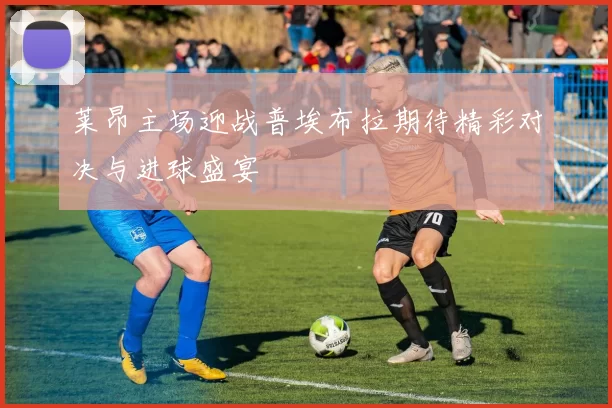 莱昂主场迎战普埃布拉期待精彩对决与进球盛宴