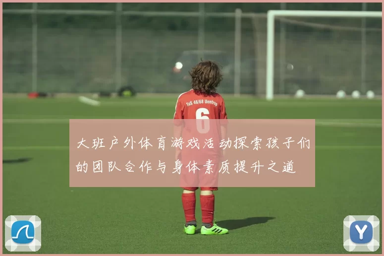 大班户外体育游戏活动探索孩子们的团队合作与身体素质提升之道