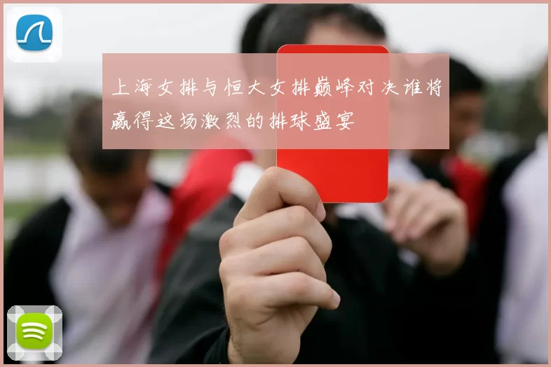 上海女排与恒大女排巅峰对决谁将赢得这场激烈的排球盛宴