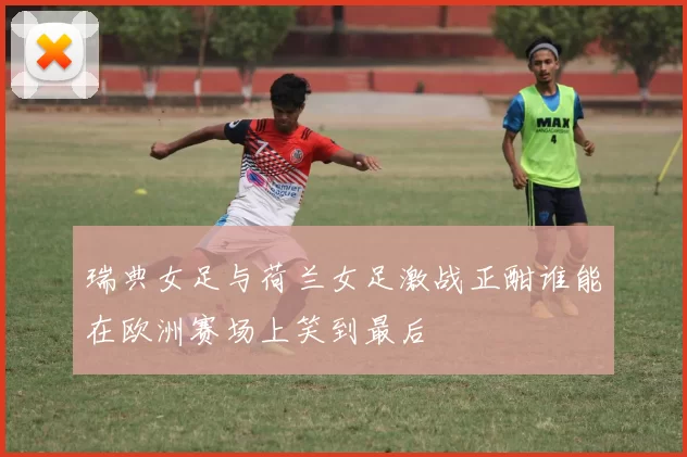 瑞典女足与荷兰女足激战正酣谁能在欧洲赛场上笑到最后