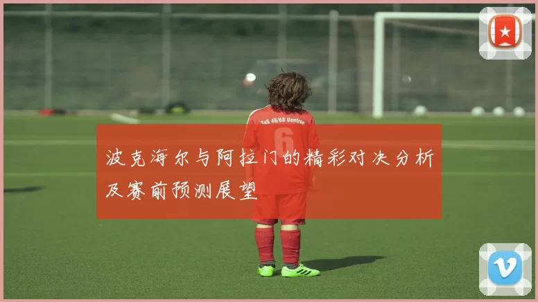 波克海尔与阿拉门的精彩对决分析及赛前预测展望