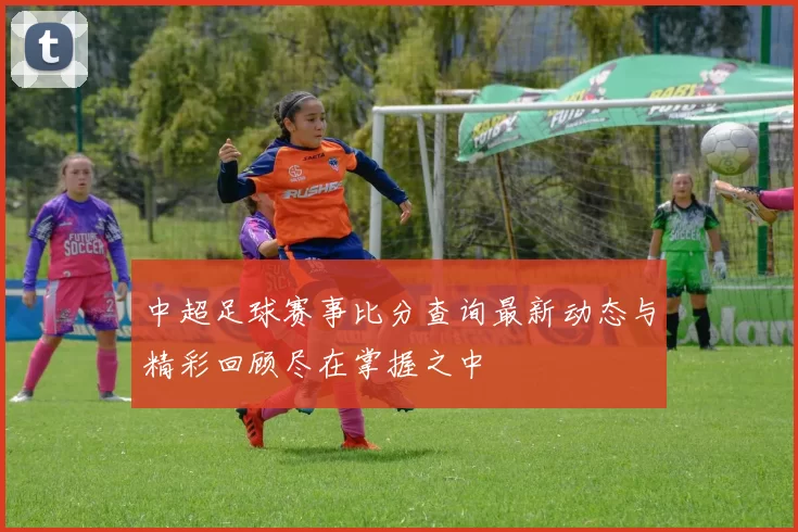 中超足球赛事比分查询最新动态与精彩回顾尽在掌握之中