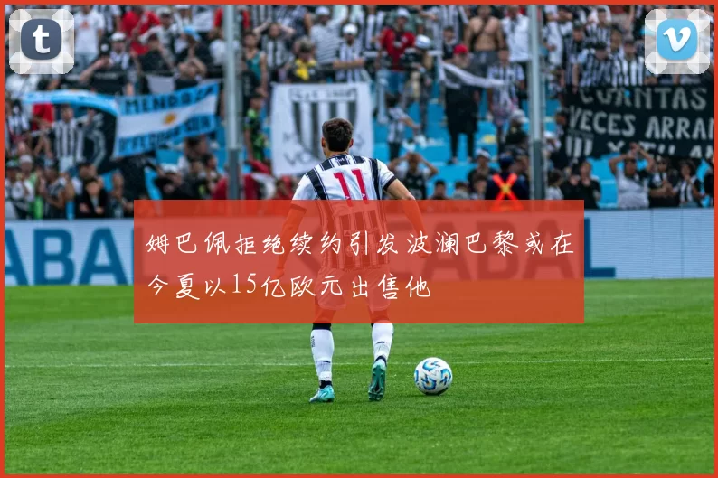 姆巴佩拒绝续约引发波澜巴黎或在今夏以15亿欧元出售他