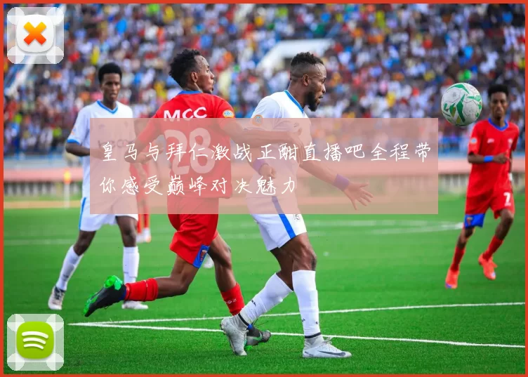 皇马与拜仁激战正酣直播吧全程带你感受巅峰对决魅力