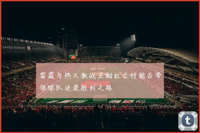 雷霆与热火激战正酣杜兰特能否带领球队逆袭胜利之路