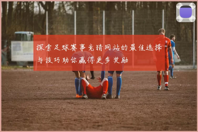 探索足球赛事竞猜网站的最佳选择与技巧助你赢得更多奖励